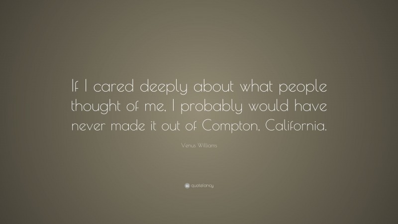 Venus Williams Quote: “If I cared deeply about what people thought of me, I probably would have never made it out of Compton, California.”
