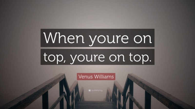Venus Williams Quote: “When youre on top, youre on top.”