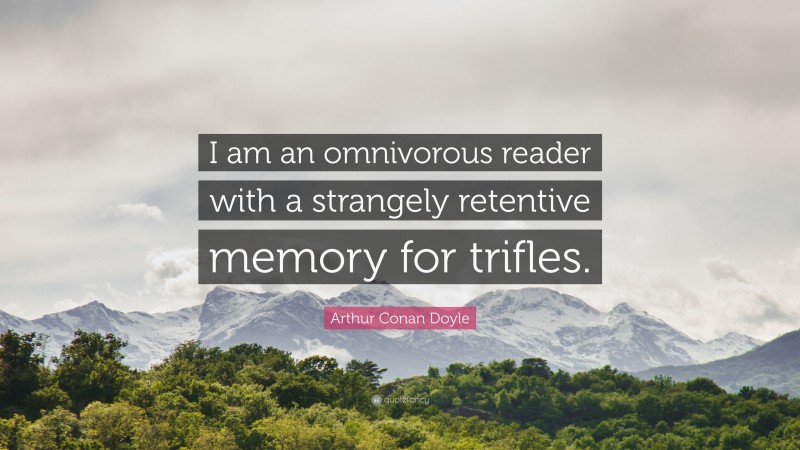 Arthur Conan Doyle Quote: “I am an omnivorous reader with a strangely retentive memory for trifles.”
