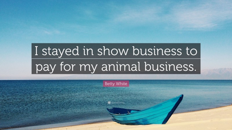 Betty White Quote: “I stayed in show business to pay for my animal business.”