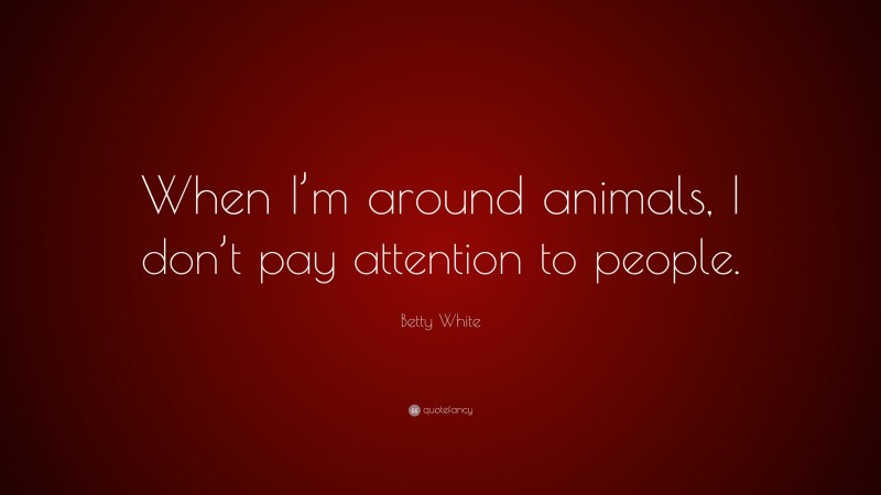 Betty White Quote: “When I’m around animals, I don’t pay attention to people.”