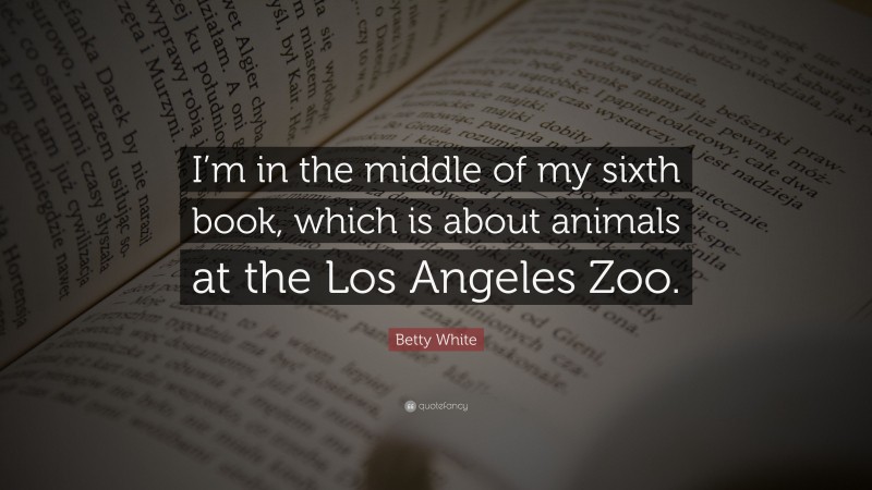 Betty White Quote: “I’m in the middle of my sixth book, which is about animals at the Los Angeles Zoo.”
