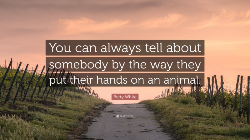 Betty White Quote: “You can always tell about somebody by the way they put their hands on an animal.”