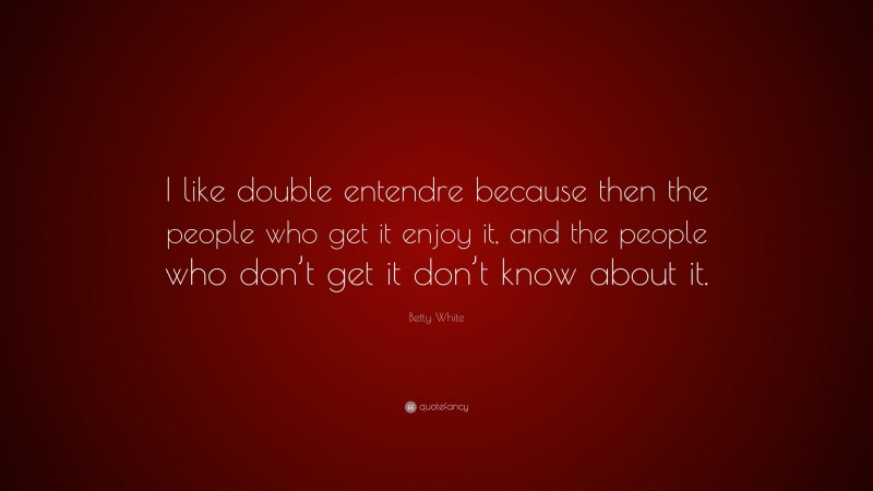 Betty White Quote: “I like double entendre because then the people who get it enjoy it, and the people who don’t get it don’t know about it.”