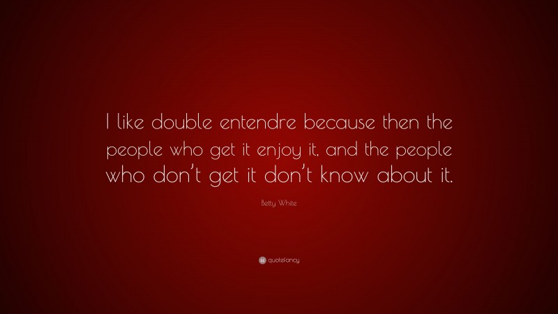 Betty White Quote: “I like double entendre because then the people who get it enjoy it, and the people who don’t get it don’t know about it.”
