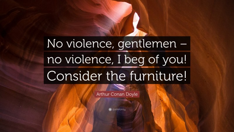 Arthur Conan Doyle Quote: “No violence, gentlemen – no violence, I beg of you! Consider the furniture!”