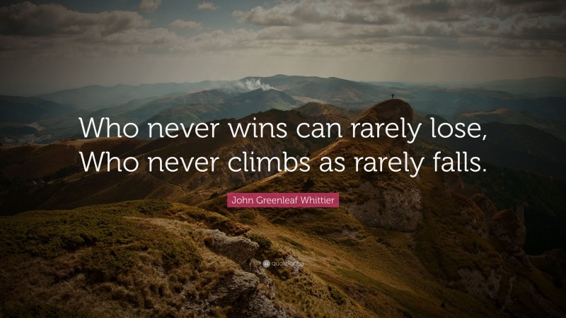 John Greenleaf Whittier Quote: “Who never wins can rarely lose, Who never climbs as rarely falls.”