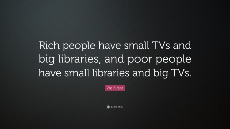 Zig Ziglar Quote: “Rich people have small TVs and big libraries, and poor people have small libraries and big TVs.”