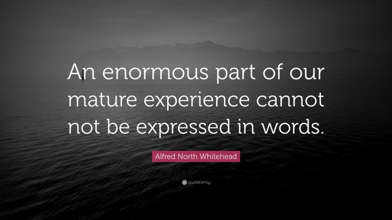 Alfred North Whitehead Quote: “An enormous part of our mature experience cannot not be expressed in words.”