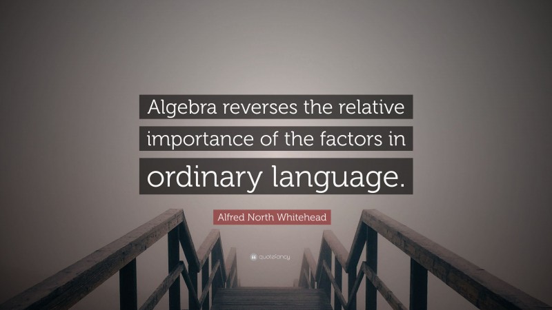 Alfred North Whitehead Quote: “Algebra reverses the relative importance of the factors in ordinary language.”