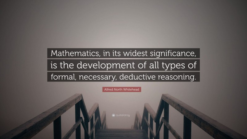 Alfred North Whitehead Quote: “Mathematics, in its widest significance, is the development of all types of formal, necessary, deductive reasoning.”