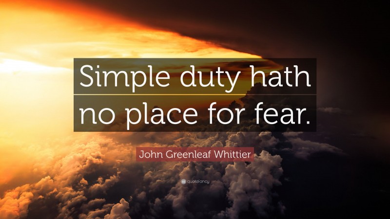 John Greenleaf Whittier Quote: “Simple duty hath no place for fear.”