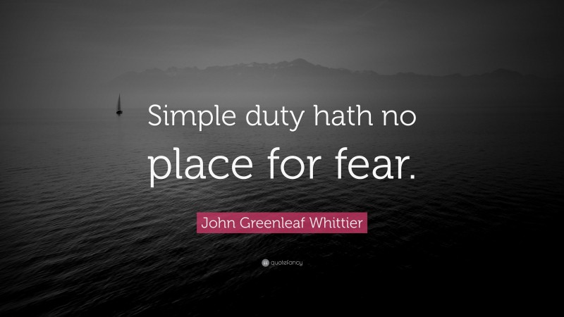 John Greenleaf Whittier Quote: “Simple duty hath no place for fear.”
