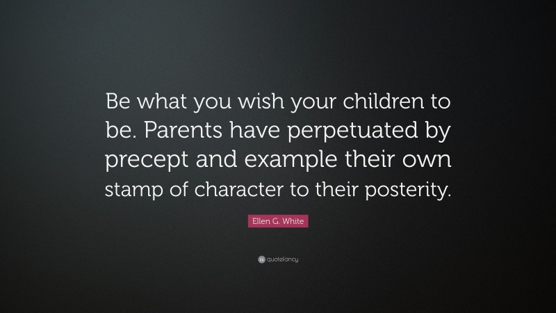 Ellen G. White Quote: “Be what you wish your children to be. Parents have perpetuated by precept and example their own stamp of character to their posterity.”