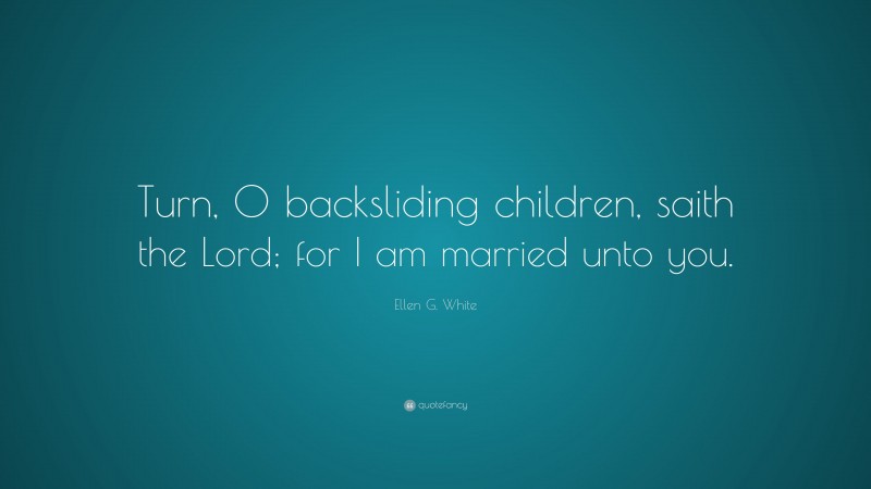 Ellen G. White Quote: “Turn, O backsliding children, saith the Lord; for I am married unto you.”