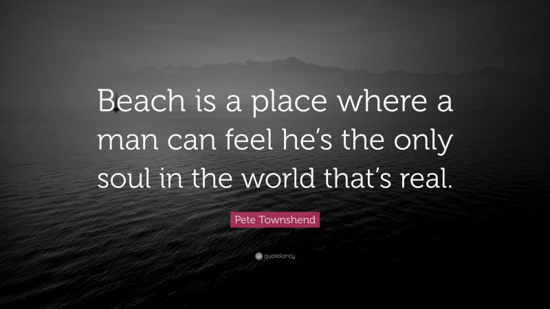 Pete Townshend Quote: “Beach is a place where a man can feel he’s the only soul in the world that’s real.”
