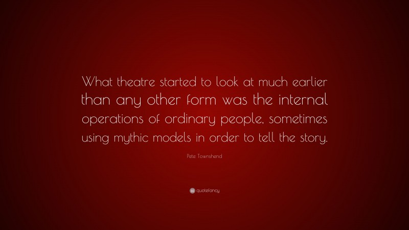 Pete Townshend Quote: “What theatre started to look at much earlier than any other form was the internal operations of ordinary people, sometimes using mythic models in order to tell the story.”