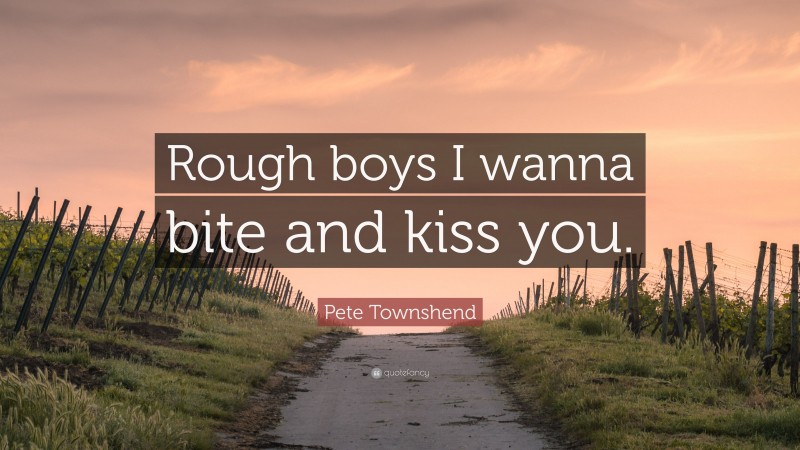 Pete Townshend Quote: “Rough boys I wanna bite and kiss you.”