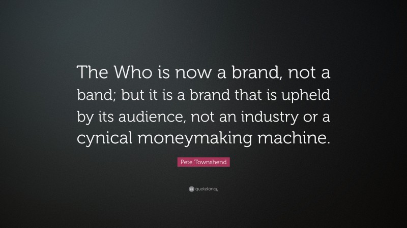 Pete Townshend Quote: “The Who is now a brand, not a band; but it is a brand that is upheld by its audience, not an industry or a cynical moneymaking machine.”
