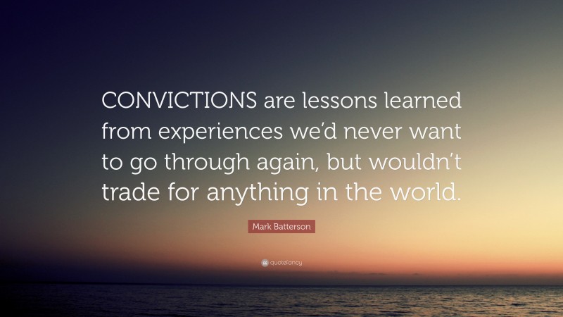 Mark Batterson Quote: “CONVICTIONS are lessons learned from experiences we’d never want to go through again, but wouldn’t trade for anything in the world.”