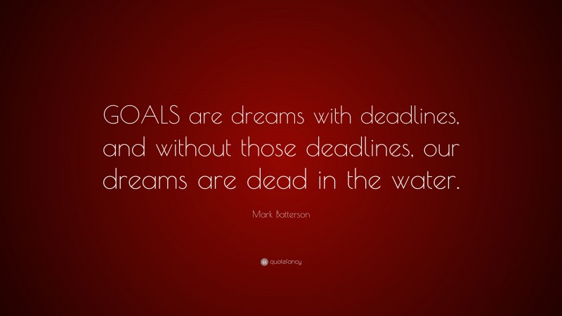 Mark Batterson Quote: “GOALS are dreams with deadlines, and without those deadlines, our dreams are dead in the water.”