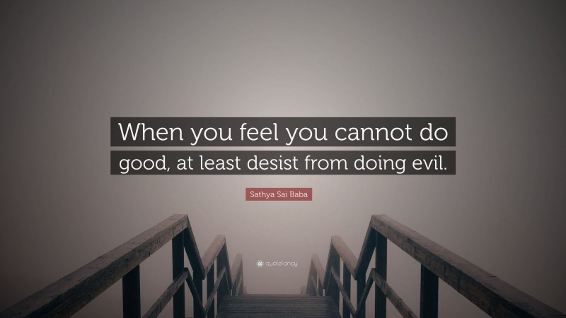 Sathya Sai Baba Quote: “When you feel you cannot do good, at least desist from doing evil.”