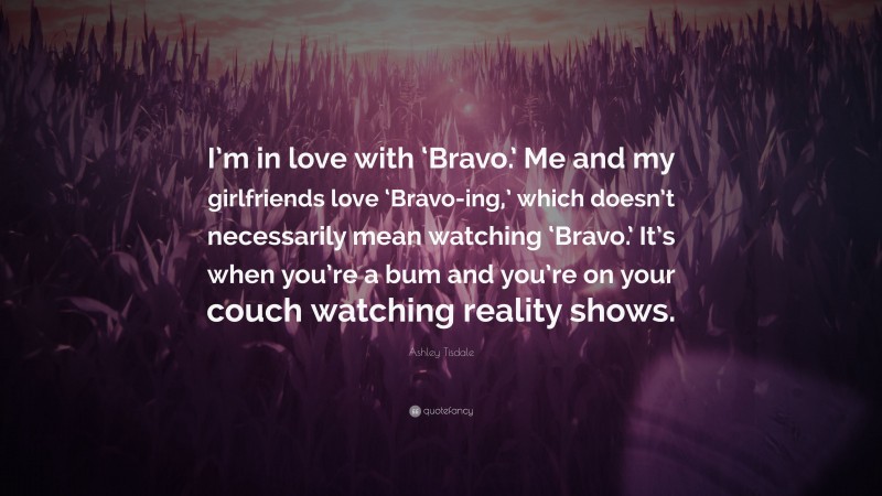 Ashley Tisdale Quote: “I’m in love with ‘Bravo.’ Me and my girlfriends love ‘Bravo-ing,’ which doesn’t necessarily mean watching ‘Bravo.’ It’s when you’re a bum and you’re on your couch watching reality shows.”