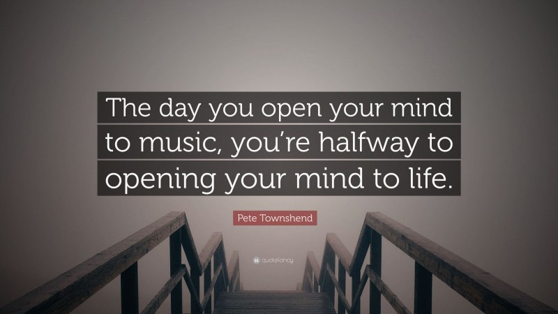 Pete Townshend Quote: “The day you open your mind to music, you’re halfway to opening your mind to life.”