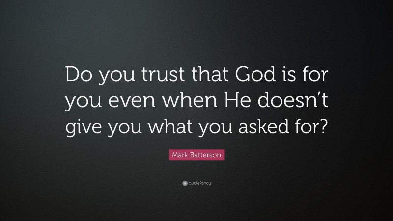 Mark Batterson Quote: “Do you trust that God is for you even when He doesn’t give you what you asked for?”