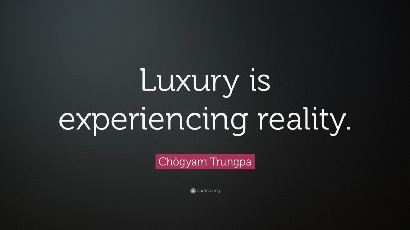 Chögyam Trungpa Quote: “Luxury is experiencing reality.”
