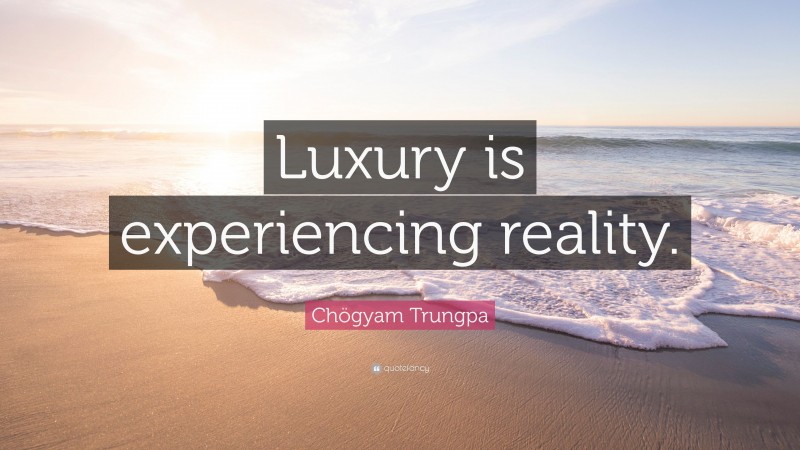 Chögyam Trungpa Quote: “Luxury is experiencing reality.”