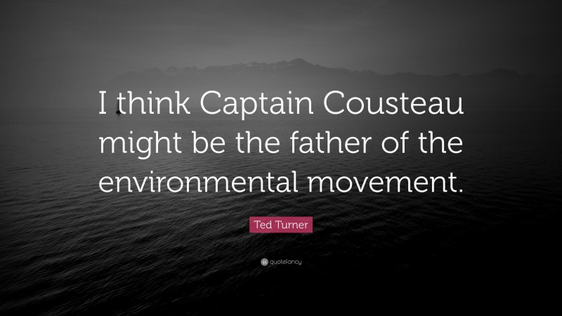 Ted Turner Quote: “I think Captain Cousteau might be the father of the environmental movement.”