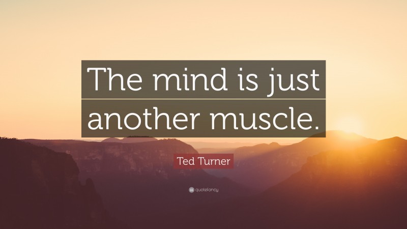 Ted Turner Quote: “The mind is just another muscle.”