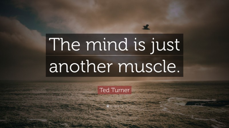 Ted Turner Quote: “The mind is just another muscle.”