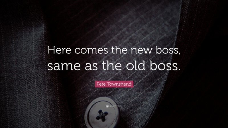 Pete Townshend Quote: “Here comes the new boss, same as the old boss.”