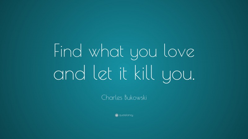 Charles Bukowski Quote: “Find what you love and let it kill you.”