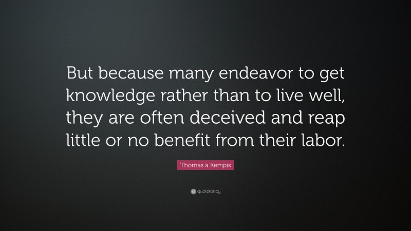 Thomas à Kempis Quote: “But because many endeavor to get knowledge rather than to live well, they are often deceived and reap little or no benefit from their labor.”