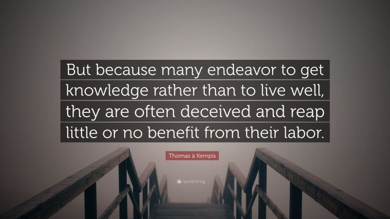 Thomas à Kempis Quote: “But because many endeavor to get knowledge rather than to live well, they are often deceived and reap little or no benefit from their labor.”