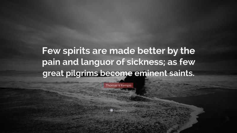 Thomas à Kempis Quote: “Few spirits are made better by the pain and languor of sickness; as few great pilgrims become eminent saints.”