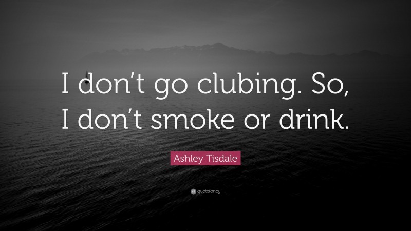 Ashley Tisdale Quote: “I don’t go clubing. So, I don’t smoke or drink.”