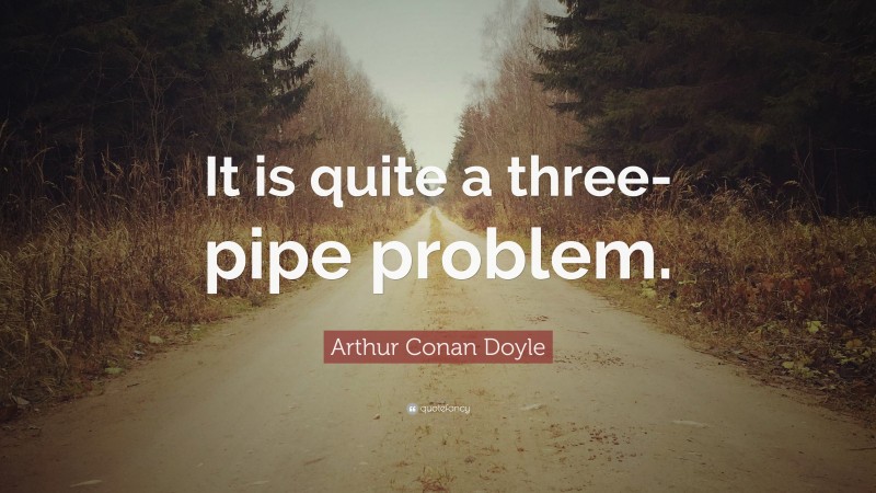 Arthur Conan Doyle Quote: “It is quite a three-pipe problem.”