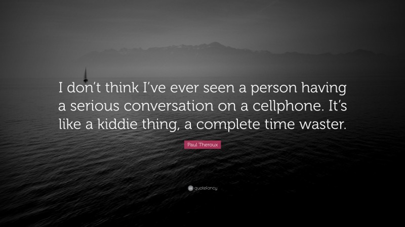 Paul Theroux Quote: “I don’t think I’ve ever seen a person having a serious conversation on a cellphone. It’s like a kiddie thing, a complete time waster.”