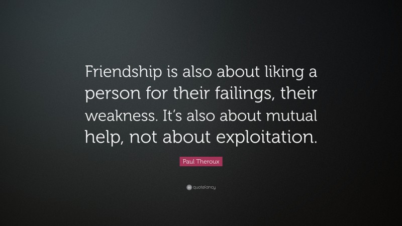 Paul Theroux Quote: “Friendship is also about liking a person for their failings, their weakness. It’s also about mutual help, not about exploitation.”