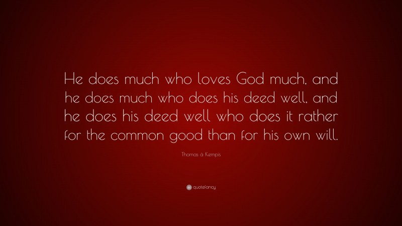 Thomas à Kempis Quote: “He does much who loves God much, and he does much who does his deed well, and he does his deed well who does it rather for the common good than for his own will.”