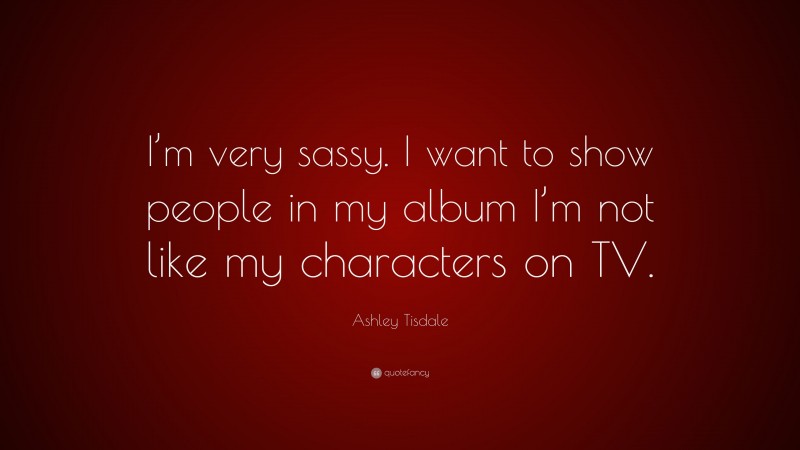 Ashley Tisdale Quote: “I’m very sassy. I want to show people in my album I’m not like my characters on TV.”