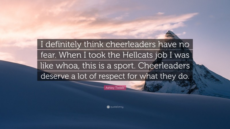 Ashley Tisdale Quote: “I definitely think cheerleaders have no fear. When I took the Hellcats job I was like whoa, this is a sport. Cheerleaders deserve a lot of respect for what they do.”