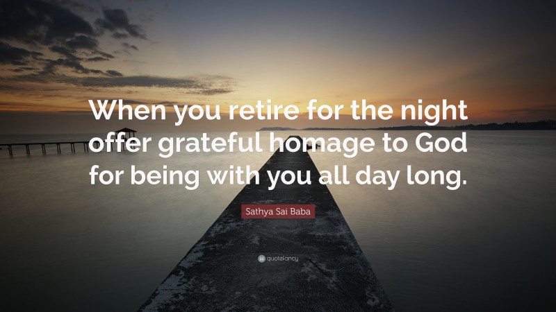 Sathya Sai Baba Quote: “When you retire for the night offer grateful homage to God for being with you all day long.”