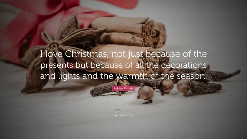 Ashley Tisdale Quote: “I love Christmas, not just because of the presents but because of all the decorations and lights and the warmth of the season.”