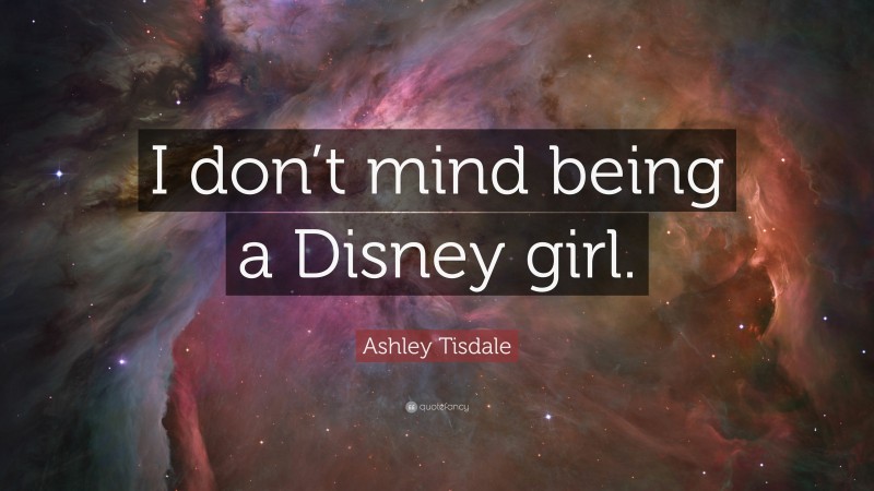 Ashley Tisdale Quote: “I don’t mind being a Disney girl.”