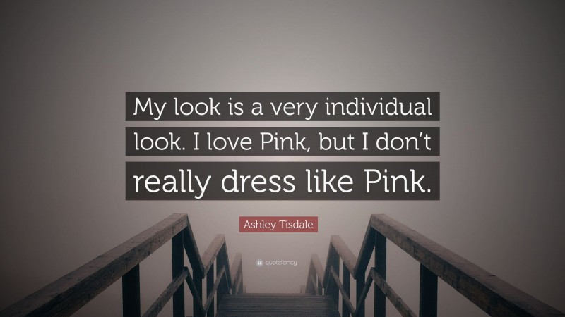 Ashley Tisdale Quote: “My look is a very individual look. I love Pink, but I don’t really dress like Pink.”